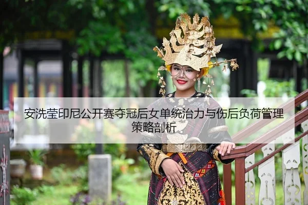 安洗莹印尼公开赛夺冠后女单统治力与伤后负荷管理策略剖析