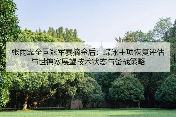张雨霏全国冠军赛摘金后：蝶泳主项恢复评估与世锦赛展望技术状态与备战策略