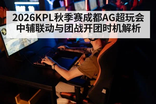 2026KPL秋季赛成都AG超玩会中辅联动与团战开团时机解析