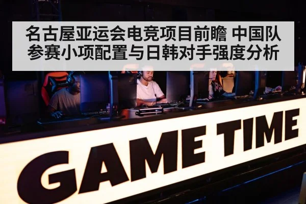 名古屋亚运会电竞项目前瞻 中国队参赛小项配置与日韩对手强度分析