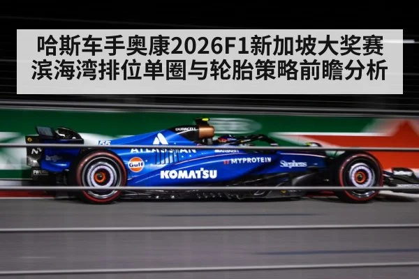 哈斯车手奥康2026F1新加坡大奖赛滨海湾排位单圈与轮胎策略前瞻分析