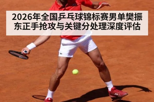 2026年全国乒乓球锦标赛男单樊振东正手抢攻与关键分处理深度评估