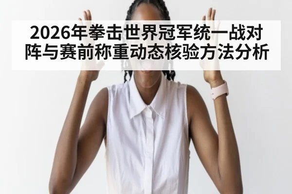 2026年拳击世界冠军统一战对阵与赛前称重动态核验方法分析