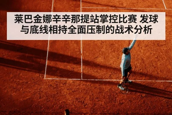 莱巴金娜辛辛那提站掌控比赛 发球与底线相持全面压制的战术分析