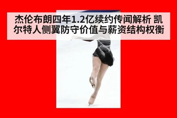 杰伦布朗四年1.2亿续约传闻解析 凯尔特人侧翼防守价值与薪资结构权衡